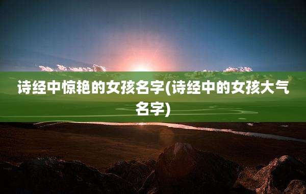 诗经中惊艳的女孩名字(诗经中的女孩大气名字)