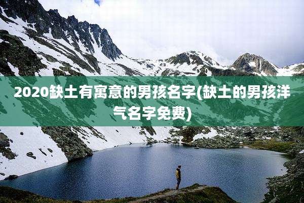 2020缺土有寓意的男孩名字(缺土的男孩洋气名字免费)