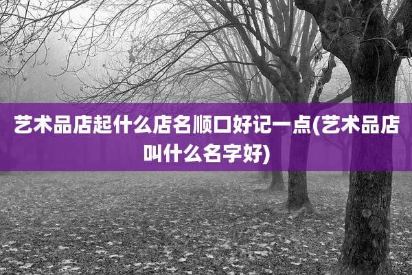 艺术品店起什么店名顺口好记一点(艺术品店叫什么名字好)