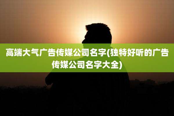 高端大气广告传媒公司名字(独特好听的广告传媒公司名字大全)