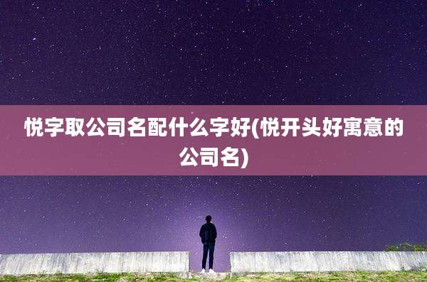悦字取公司名配什么字好(悦开头好寓意的公司名)