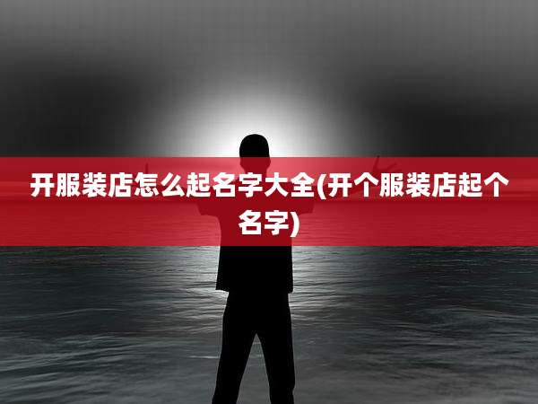 开服装店怎么起名字大全(开个服装店起个名字)