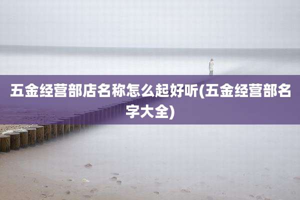 五金经营部店名称怎么起好听(五金经营部名字大全)