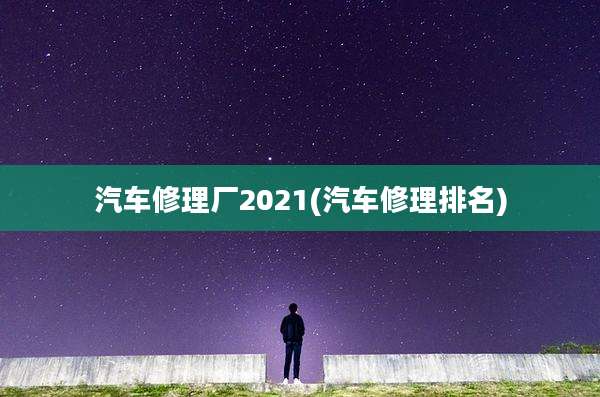 汽车修理厂2021(汽车修理排名)
