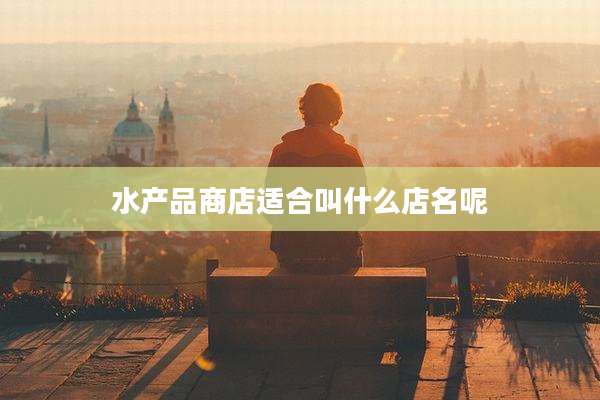 水产品商店适合叫什么店名呢