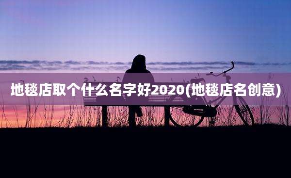 地毯店取个什么名字好2020(地毯店名创意)