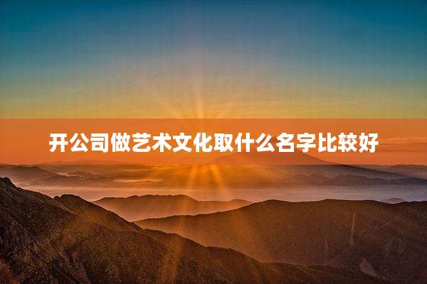 开公司做艺术文化取什么名字比较好