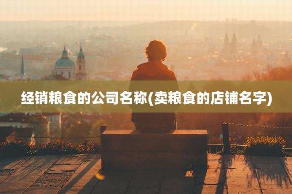 经销粮食的公司名称(卖粮食的店铺名字)