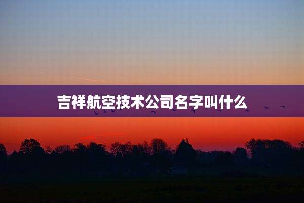 吉祥航空技术公司名字叫什么