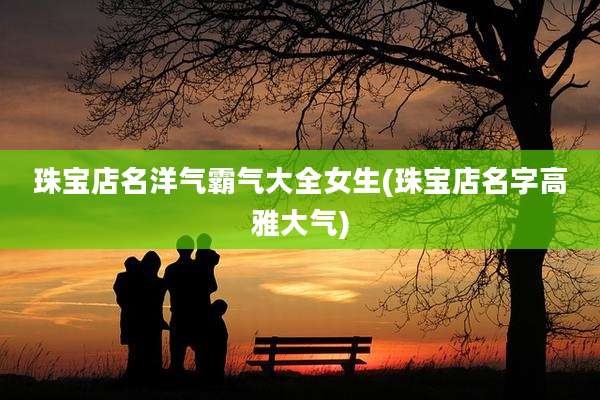 珠宝店名洋气霸气大全女生(珠宝店名字高雅大气)