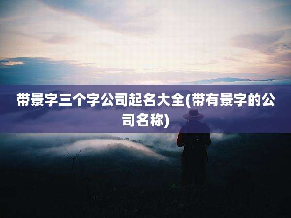带景字三个字公司起名大全(带有景字的公司名称)