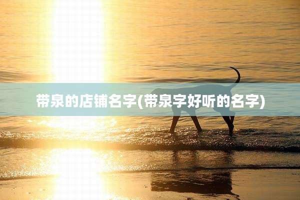 带泉的店铺名字(带泉字好听的名字)