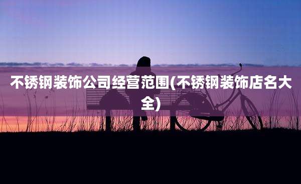 不锈钢装饰公司经营范围(不锈钢装饰店名大全)