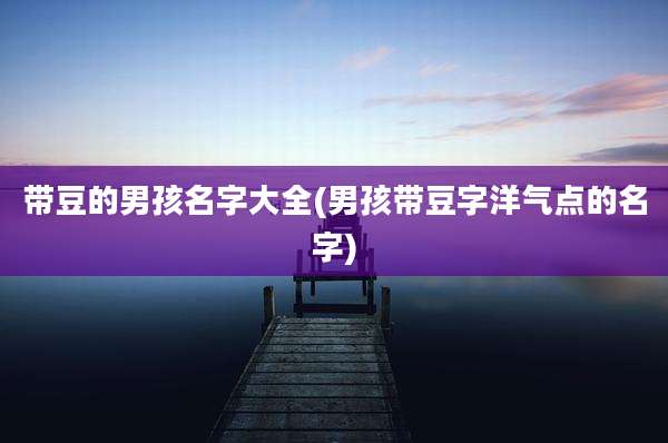 带豆的男孩名字大全(男孩带豆字洋气点的名字)