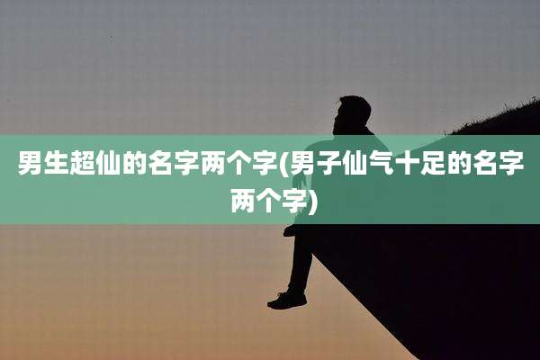 男生超仙的名字两个字(男子仙气十足的名字 两个字)