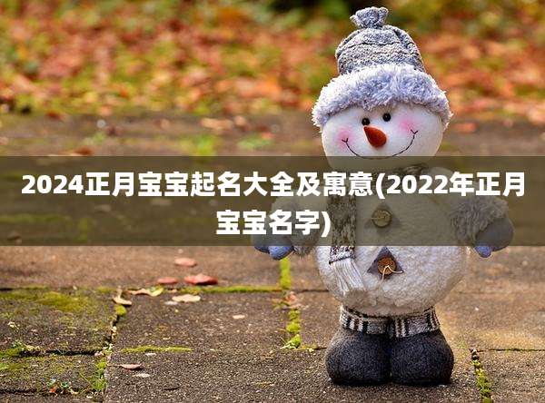 2024正月宝宝起名大全及寓意(2022年正月宝宝名字)