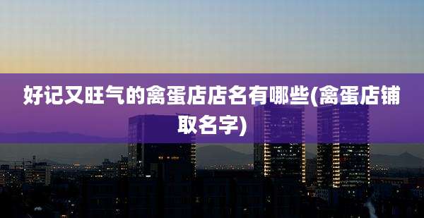 好记又旺气的禽蛋店店名有哪些(禽蛋店铺取名字)