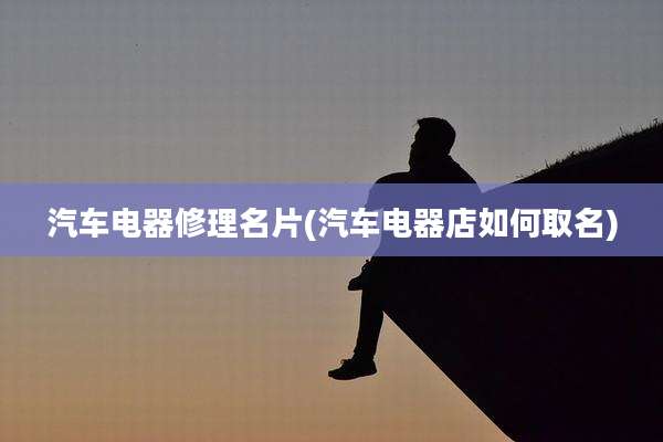 汽车电器修理名片(汽车电器店如何取名)