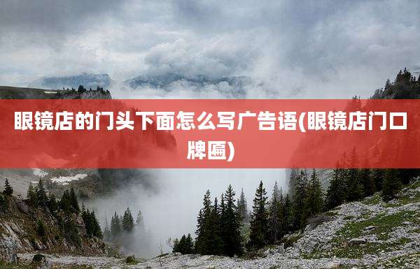 眼镜店的门头下面怎么写广告语(眼镜店门口牌匾)