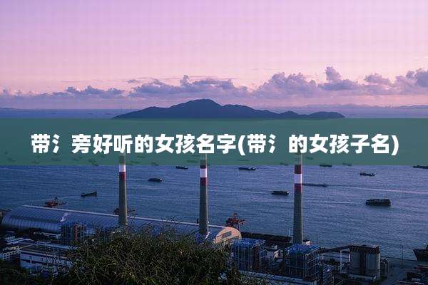 带氵旁好听的女孩名字(带氵的女孩子名)