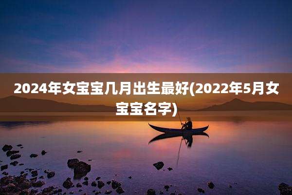 2024年女宝宝几月出生最好(2022年5月女宝宝名字)