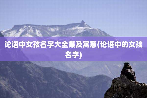 论语中女孩名字大全集及寓意(论语中的女孩名字)