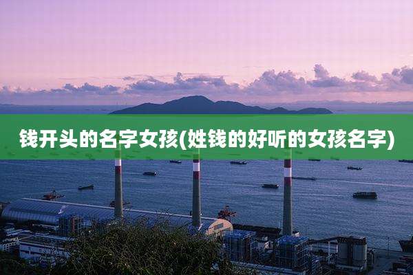 钱开头的名字女孩(姓钱的好听的女孩名字)