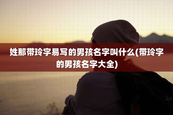 姓那带玲字易写的男孩名字叫什么(带玲字的男孩名字大全)