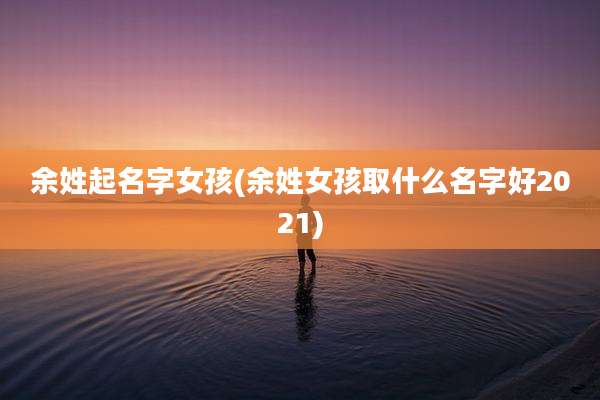 余姓起名字女孩(余姓女孩取什么名字好2021)