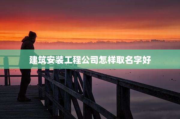 建筑安装工程公司怎样取名字好
