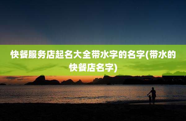快餐服务店起名大全带水字的名字(带水的快餐店名字)