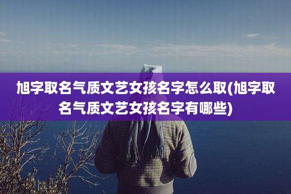 旭字取名气质文艺女孩名字怎么取(旭字取名气质文艺女孩名字有哪些)