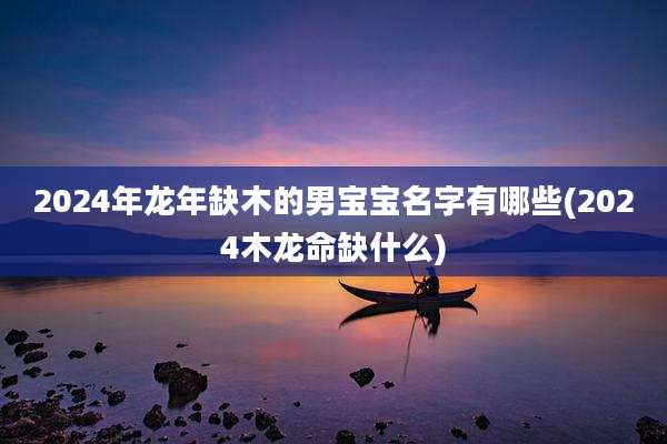 2024年龙年缺木的男宝宝名字有哪些(2024木龙命缺什么)