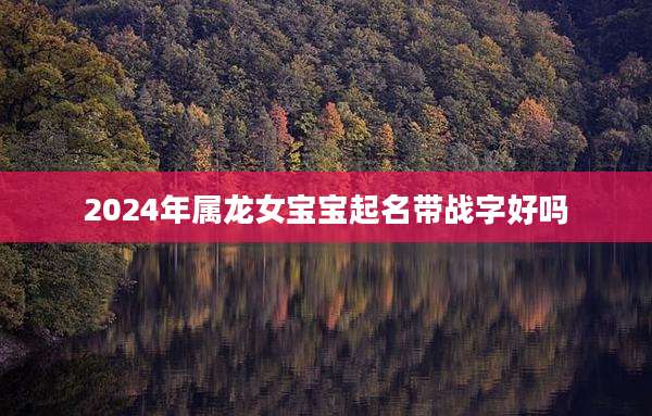 2024年属龙女宝宝起名带战字好吗
