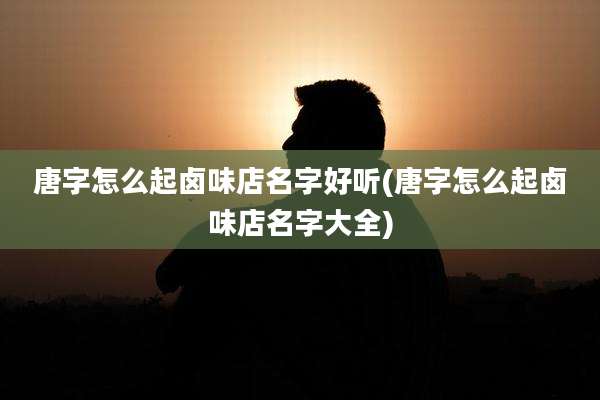 唐字怎么起卤味店名字好听(唐字怎么起卤味店名字大全)