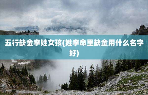 五行缺金李姓女孩(姓李命里缺金用什么名字好)