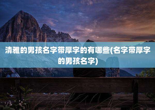 清雅的男孩名字带厚字的有哪些(名字带厚字的男孩名字)