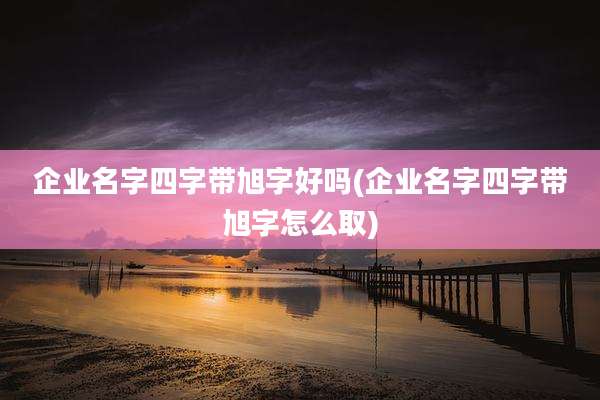 企业名字四字带旭字好吗(企业名字四字带旭字怎么取)