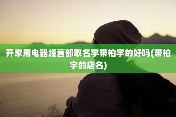 开家用电器经营部取名字带柏字的好吗(带柏字的店名)
