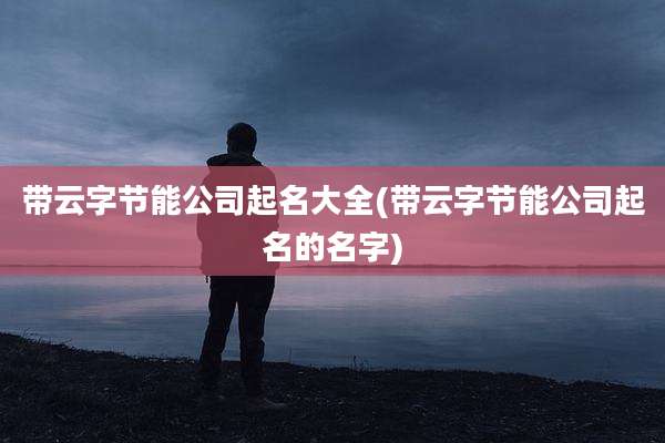 带云字节能公司起名大全(带云字节能公司起名的名字)