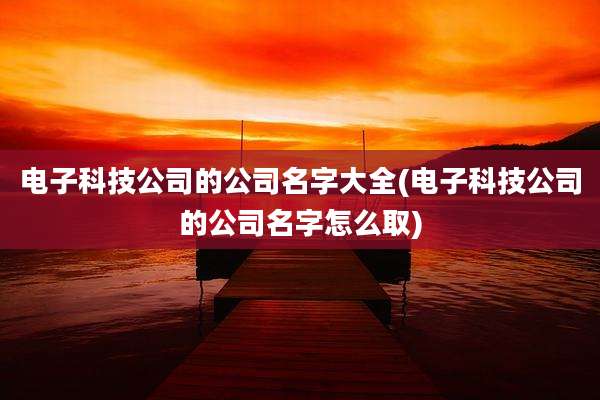 电子科技公司的公司名字大全(电子科技公司的公司名字怎么取)