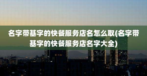 名字带基字的快餐服务店名怎么取(名字带基字的快餐服务店名字大全)