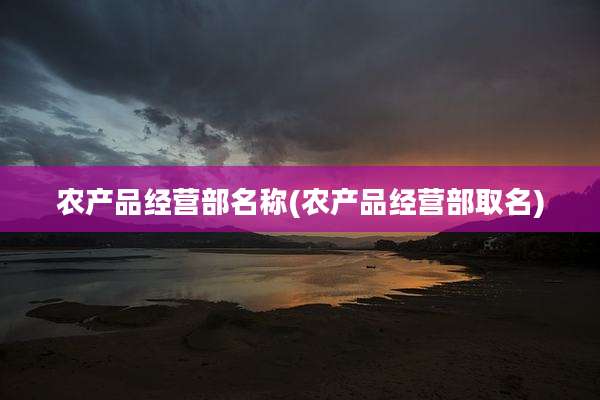 农产品经营部名称(农产品经营部取名)