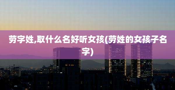劳字姓,取什么名好听女孩(劳姓的女孩子名字)