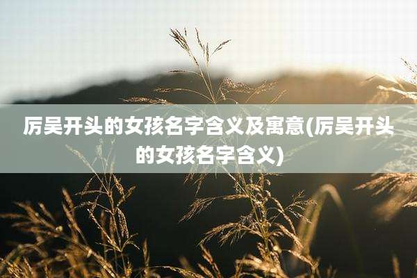 厉吴开头的女孩名字含义及寓意(厉吴开头的女孩名字含义)