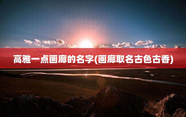 高雅一点画廊的名字(画廊取名古色古香)