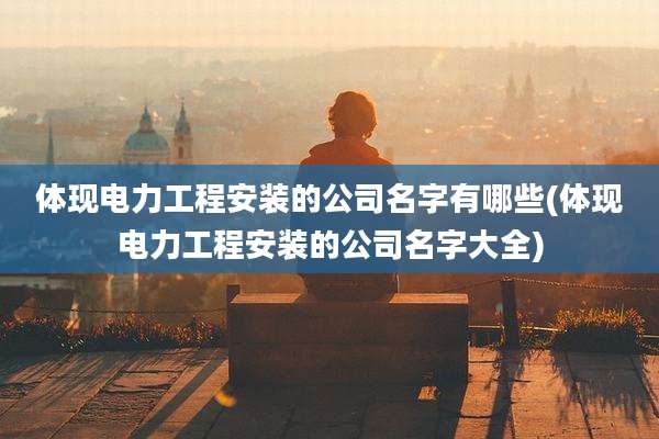 体现电力工程安装的公司名字有哪些(体现电力工程安装的公司名字大全)