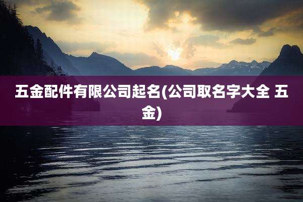 五金配件有限公司起名(公司取名字大全 五金)