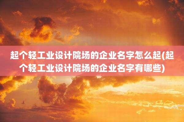 起个轻工业设计院场的企业名字怎么起(起个轻工业设计院场的企业名字有哪些)