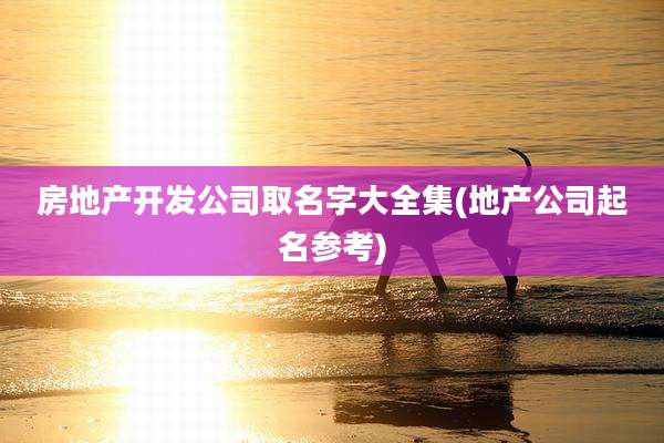 房地产开发公司取名字大全集(地产公司起名参考)